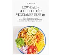 LOW-CARB-KOCHBUCH FÜR VEGETARIER ÜBER 40: Entzündungshemmende, blutzuckerausgleichende Rezepte mit Mahlzeitplänen für ein gesundes Altern