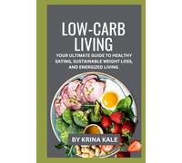 Low-Carb Living: Your Ultimate Guide to Healthy Eating, Sustainable Weight Loss, and Energized Living