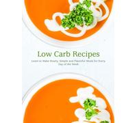 Low Carb Recipes: Learn to Make Hearty, Simple and Flavorful Meals for Every Day of the Week
