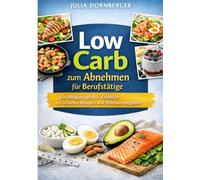 Low Carb zum Abnehmen für Berufstätige: Das alltagstaugliche Kochbuch mit schnellen Rezepten und Nährwertangaben