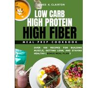 Low Carbs, High-Protein High-Fiber Meal Prep Cookbook: OVER 105 RECIPES FOR BUILDING MUSCLE, GETTING LEAN, AND STAYING HEALTHY{BONUS MEAL PLAN }