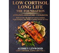 Low Cortisol, Long Life - Vol. 1: The Foundation: Anti-Inflammatory Cookbook: 30 Everyday Recipes to Lower Cortisol, Fight Fatigue, and Make Comfort Food Work for You