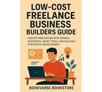 Low-Cost Freelance Business Builders Guide: Master Freelancing with Minimal Resources, Smart Tools, and Scalable Strategies for Beginners