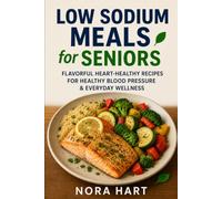 LOW SODIUM MEALS FOR SENIORS: Flavorful Heart-Healthy Recipes for Healthy Blood Pressure & Everyday Wellness (Nora Hart's Senior Kitchen Collection)