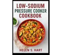 LOW-SODIUM PRESSURE COOKER COOKBOOK: Delicious, Heart-Healthy Recipes Made Fast with Your Pressure Cooker