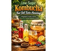 Low-Sugar Kombucha That Still Tastes Amazing: A Beginner’s Guide to Brew Flavorful, Healthy Kombucha at Home