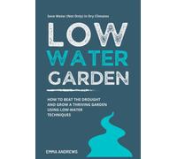 Low-Water Garden: How To Beat The Drought And Grow a Thriving Garden Using Low-Water Techniques