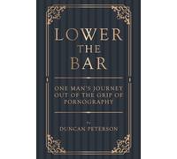 Lower the Bar: One Man's Journey Out of the Grip of Pornography