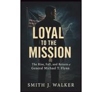 Loyal to the Mission: The Rise, Fall, and Return of General Michael T. Flynn