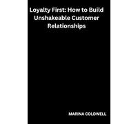 Loyalty First: How to Build Unshakeable Customer Relationships: Practical Steps for Turning First-Time Buyers into Repeat Customers