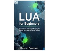 Lua for Beginners: How to Learn Lightweight Scripting for Games, Apps, and Embedded Systems (Mastering Emerging Programming Languages)
