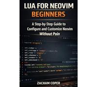 Lua for Neovim Beginners: A Step-by-Step Guide to Configure and Customize Neovim Without Pain (The Lua for Neovim Developer Series)