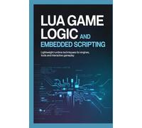 Lua Game Logic and Embedded Scripting: Lightweight Runtime Techniques for Engines Tools and Interactive Gameplay
