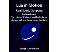 Lua in Motion: Real-World Scripting for Developers: Techniques, Patterns, and Projects for Games, IoT, and Network Applications