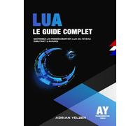 Lua Le Guide Complet: Maîtrisez la Programmation Lua du Niveau Débutant à Avancé