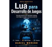 Lua para Desarrollo de Juegos: Una guía práctica para aprender scripting, crear lógica de juego y construir proyectos desde cero