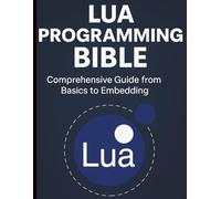 Lua Programming Bible: Comprehensive Guide from Basics to Embedding (Digital Learning and Tutorials Made Easy for Beginners)
