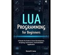 Lua Programming for Beginners: A Hands-On Guide to Game Development, Scripting, Automation, and Embedded Applications
