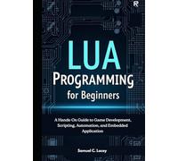 Lua Programming for Beginners: A Hands-On Guide to Game Development, Scripting, Automation, and Embedded Applications