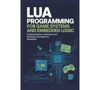 LUA PROGRAMMING FOR GAME SYSTEMS AND EMBEDDED LOGIC: Scripting engines AI routines and gameplay automation for developers