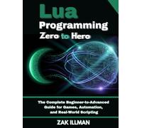 Lua Programming Zero to Hero: The Complete Beginner-to-Advanced Guide for Games, Automation, and Real-World Scripting