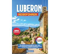 LUBERON REISEFÜHRER 2026: Die schönsten Sehenswürdigkeiten, Insider Tipps, perfekte Reiserouten & Tagespläne, Spartipps und Karten für deine unvergessliche Provence-Reise