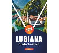 LUBIANA GUIDA TURISTICA 2026: Esplora la capitale della Slovenia con le migliori attrazioni, le gemme nascoste, i ristoranti locali, la cultura e i consigli pratici essenziali Anne
