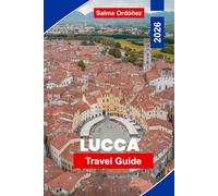 LUCCA Travel Guide 2026: An Intimate Travel Companion to Tuscany's Walled Gem: Renaissance Ramparts, Hidden Piazzas, and the Taste of Authentic Italy