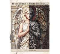 LUCE E OMBRA: IL VOLTO DELL'ANIMA: Percorso di auto-riflessione e integrazione tra luce e ombra attraverso l'arte e la scrittura (Opus Interior: Il Viaggio verso la Padronanza di Sé)