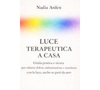 Luce Terapeutica a Casa: Guida pratica e sicura per ridurre dolore, infiammazione e stanchezza con la luce, anche se parti da zero