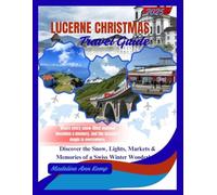 LUCERNE CHRISTMAS TRAVEL GUIDE 2025: Discover the Snow, Lights, Markets & Memories of a Swiss Winter Wonderland.