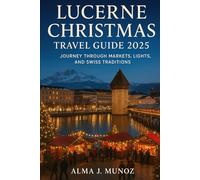 Lucerne Christmas Travel Guide 2025: Journey Through Markets, Lights, and Swiss Traditions