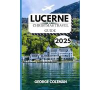 Lucerne Christmas Travel Guide 2025: Your Essential Handbook for Festive Experiences, Hidden Gems & Winter Highlights