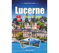 LUCERNE GUÍA DE VIAJE 2027: Una guía práctica y amigable para principiantes La joya junto al lago de Suiza Central