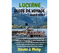 LUCERNE GUIDE DE VOYAGE 2026-2027: Le Compagnon Suisse Complet pour le Pont de la Chapelle, le Mont Pilate, les Croisières sur le Lac, les Balades ... Cuisine Locale et les Itinéraires Sans Stress