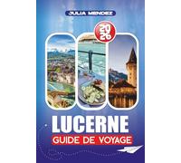 LUCERNE GUIDE DE VOYAGE 2026: Vols, transports, aventures en montagne, culture et secrets locaux pour les visiteurs débutants et de retour