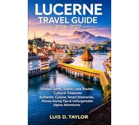 LUCERNE TRAVEL GUIDE 2026-2027: Hidden Gems, Scenic Lake Routes, Cultural Treasures, Authentic Cuisine, Smart Itineraries, Money-Saving Tips & Unforgettable Alpine Adventures