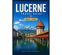 LUCERNE TRAVEL GUIDE 2026-2027: Navigate Chapel Bridge, Mount Pilatus, Old Town Lanes, Lake Cruises, and the Swiss Alps with Confidence and Insider Know How