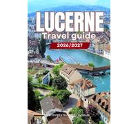 LUCERNE TRAVEL GUIDE 2026/2027: Your Complete Arrival to Departure Guide to Lucerne, Designed to Help You Explore More in Less Time with Easy ... Budget Planning, and Top Attractions.