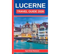 LUCERNE TRAVEL GUIDE 2026: Your Complete Switzerland Companion to the Lake, the Mountains, and the Heart of the Old Town