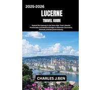 LUCERNE TRAVEL GUIDE: Explore the Gateway to the Swiss Alps From Lakeside Promenades and Medieval Bridges to Mountain Excursions, Festivals, and Storybook Scenery