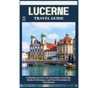 LUCERNE TRAVEL GUIDE: Top Attractions, Local Tips, Outdoor Adventures, and Travel Essentials for Your Journey