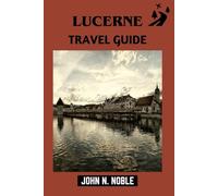 Lucerne Travel Guide: What To Do, Where To Eat, And How To Get Around Smoothly (John N. Noble's Journeys That Stays With You)