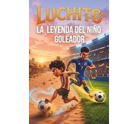 Luchito, la leyenda del niño goleador: El Increíble Viaje de un Joven Futbolista para Alcanzar sus Sueños: Un Cuento Inspirador sobre Perseverancia y Pasión para Niños de 6 a 12 Años.