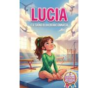 Lucia e il Sogno di Diventare Ginnasta: Una Storia Illustrata a Colori sulla Ginnastica, la Fiducia in Sé Stesse, il Coraggio di Rialzarsi e la Perseveranza per Bambine dai 6 ai 10 Anni