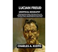 LUCIAN FREUD UNOFFICIAL BIOGRAPHY: Unflinching Painter, Master of the Human Form, and Relentless Observer. An Independent Account of the Life and Legacy of One of Britain’s Most Provocative Artists