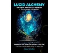 Lucid Alchemy: The Simple Path to Lucid Dreaming & Subconscious Integration
