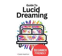 Lucid Dreaming: A Beginner Friendly Comprehensive Guide: The Techniques and Science Behind Controlling Your Dreams