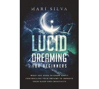 Lucid Dreaming for Beginners: What You Need to Know About Controlling Your Dreams to Improve Your Sleep and Creativity (Astral Travel and Dreams)