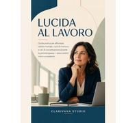 Lucida al Lavoro: Guida pratica per affrontare nebbia mentale, vuoti di memoria e cali di concentrazione durante la perimenopausa - senza sentirti meno competente